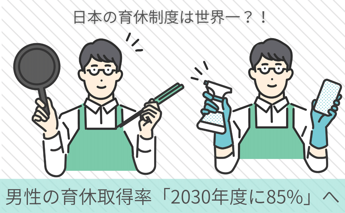 男性の育休取得率「2030年度に85%」へ。世界一と評価された日本の育休制度を活かすために！